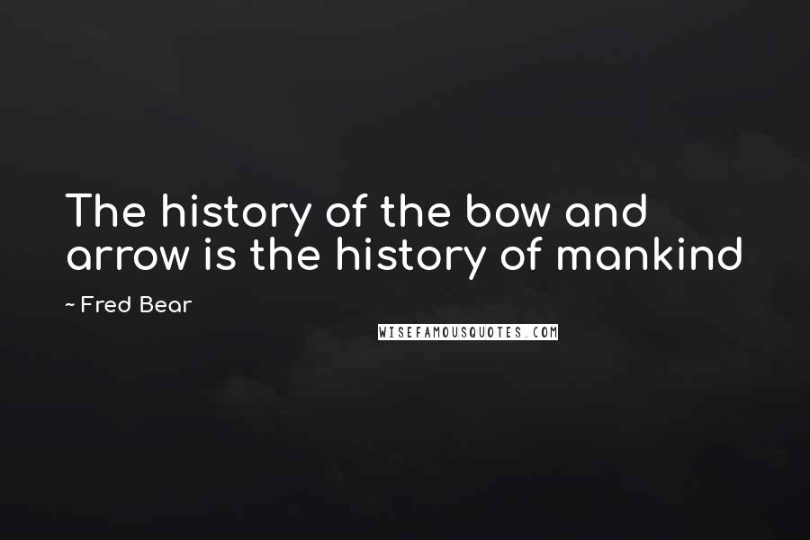 Fred Bear Quotes: The history of the bow and arrow is the history of mankind