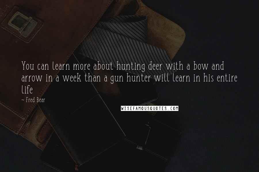 Fred Bear Quotes: You can learn more about hunting deer with a bow and arrow in a week than a gun hunter will learn in his entire life