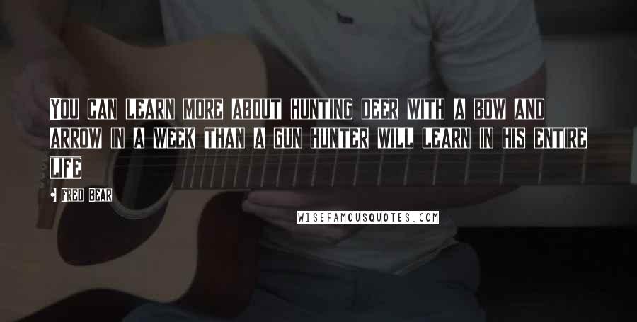Fred Bear Quotes: You can learn more about hunting deer with a bow and arrow in a week than a gun hunter will learn in his entire life
