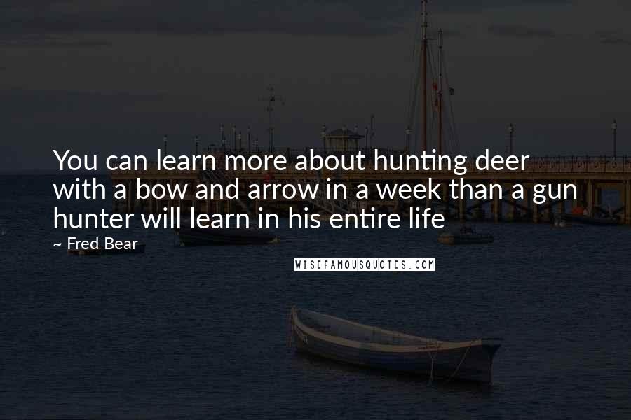 Fred Bear Quotes: You can learn more about hunting deer with a bow and arrow in a week than a gun hunter will learn in his entire life