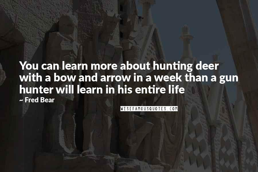 Fred Bear Quotes: You can learn more about hunting deer with a bow and arrow in a week than a gun hunter will learn in his entire life