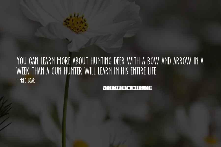 Fred Bear Quotes: You can learn more about hunting deer with a bow and arrow in a week than a gun hunter will learn in his entire life