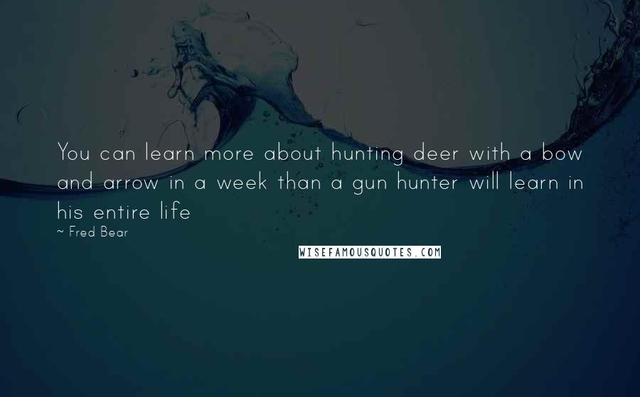 Fred Bear Quotes: You can learn more about hunting deer with a bow and arrow in a week than a gun hunter will learn in his entire life