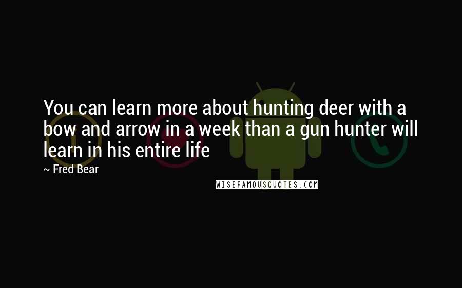 Fred Bear Quotes: You can learn more about hunting deer with a bow and arrow in a week than a gun hunter will learn in his entire life