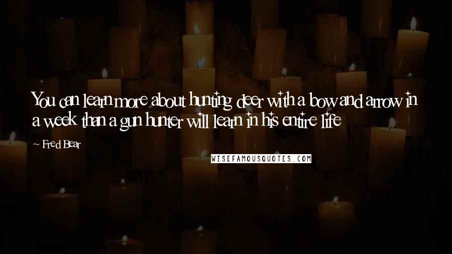 Fred Bear Quotes: You can learn more about hunting deer with a bow and arrow in a week than a gun hunter will learn in his entire life