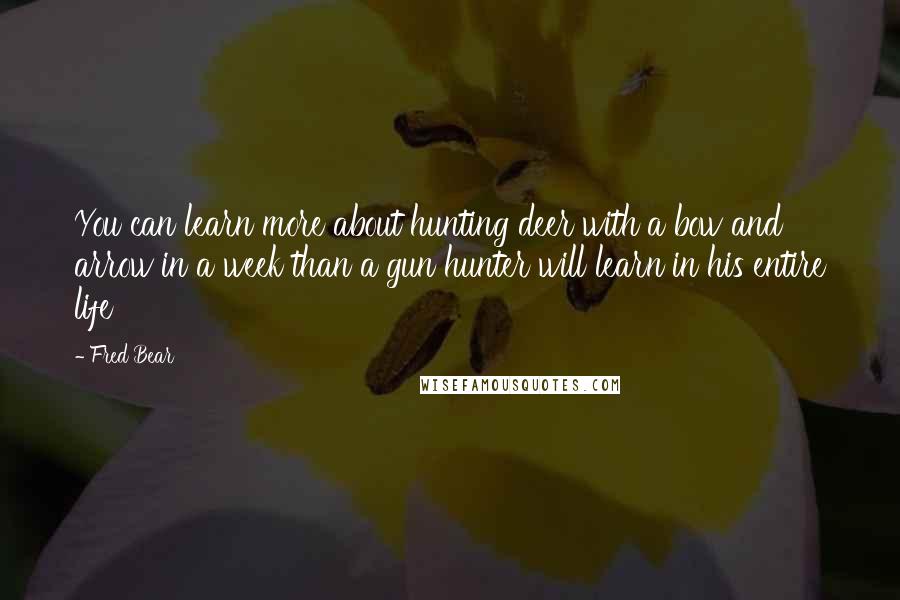 Fred Bear Quotes: You can learn more about hunting deer with a bow and arrow in a week than a gun hunter will learn in his entire life