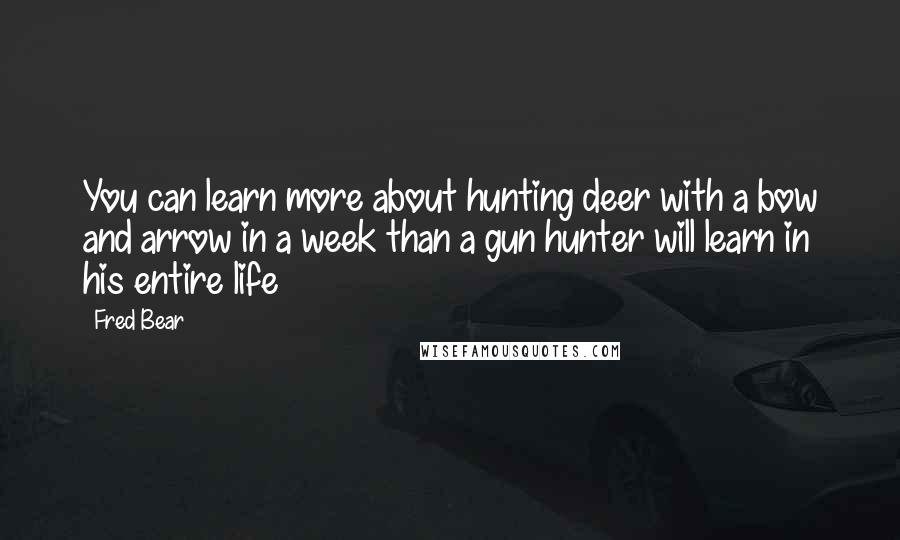 Fred Bear Quotes: You can learn more about hunting deer with a bow and arrow in a week than a gun hunter will learn in his entire life