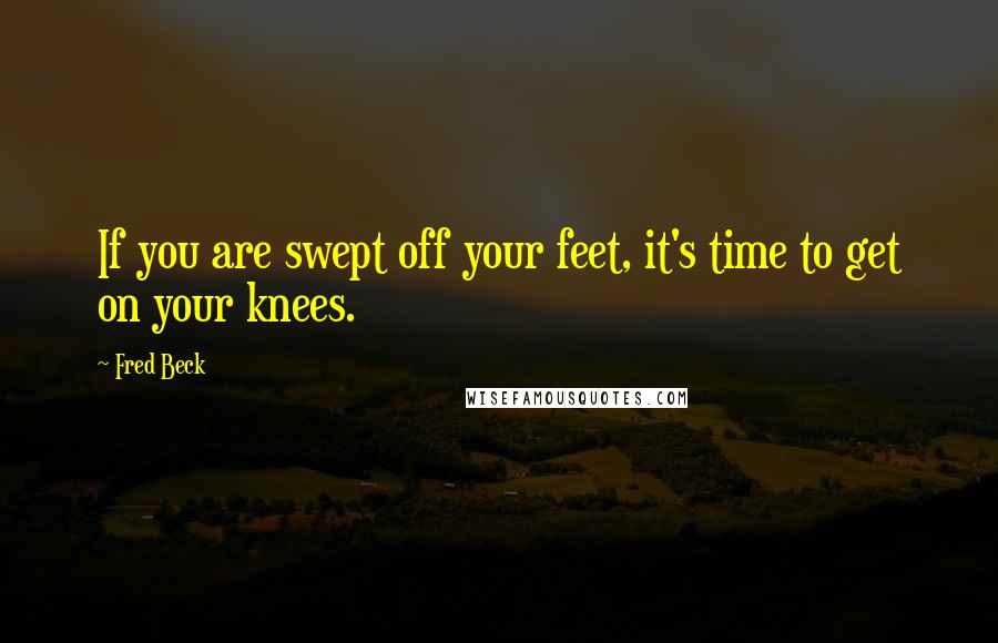Fred Beck Quotes: If you are swept off your feet, it's time to get on your knees.