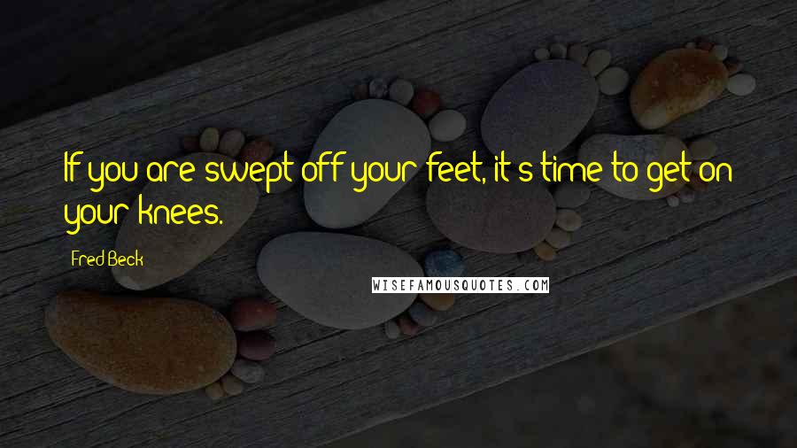 Fred Beck Quotes: If you are swept off your feet, it's time to get on your knees.