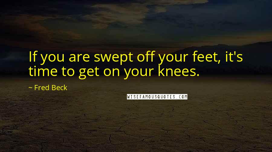 Fred Beck Quotes: If you are swept off your feet, it's time to get on your knees.