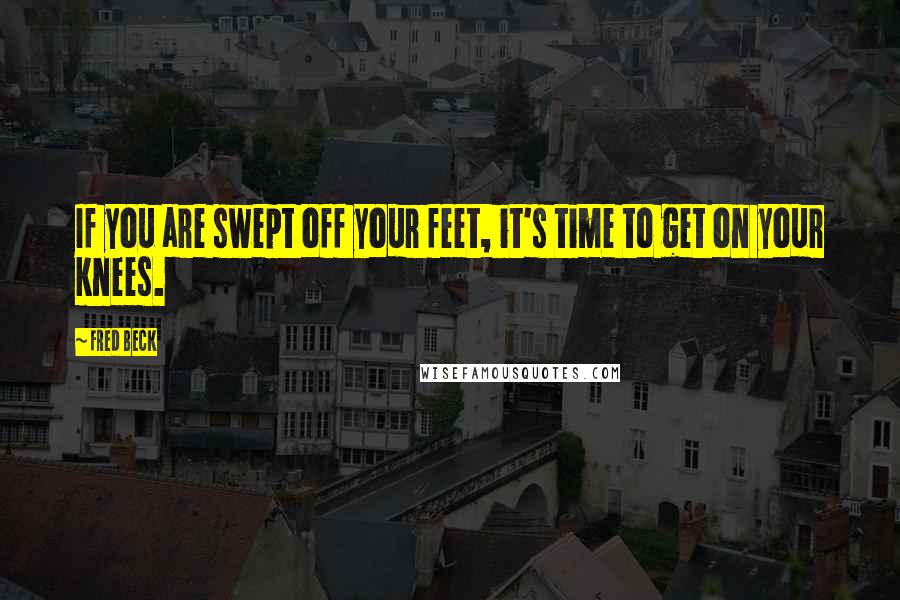 Fred Beck Quotes: If you are swept off your feet, it's time to get on your knees.