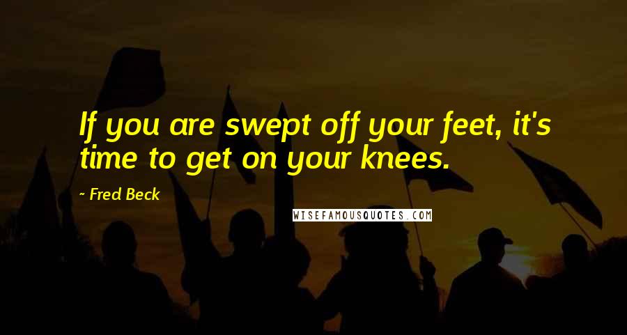 Fred Beck Quotes: If you are swept off your feet, it's time to get on your knees.