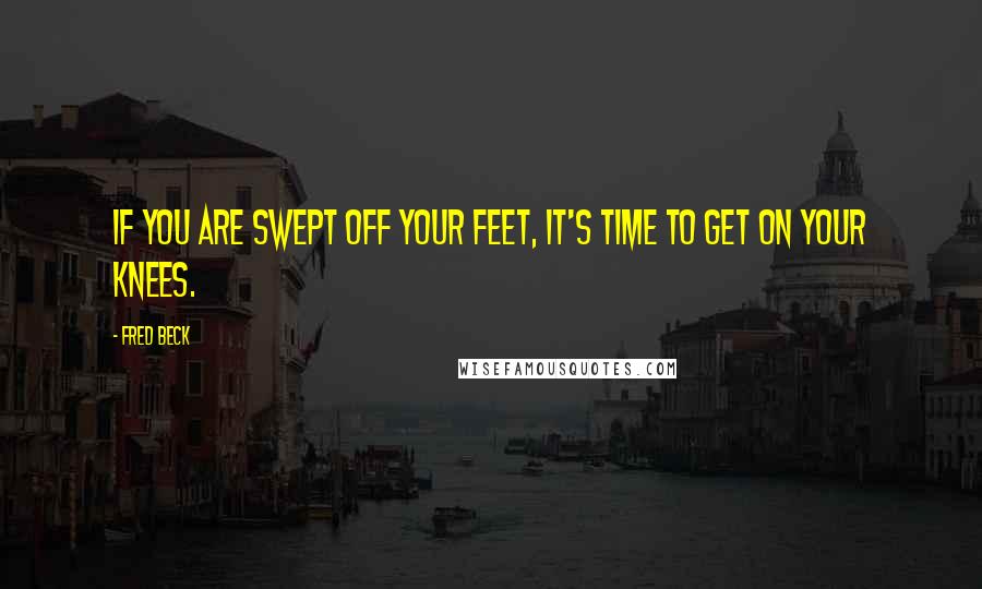 Fred Beck Quotes: If you are swept off your feet, it's time to get on your knees.