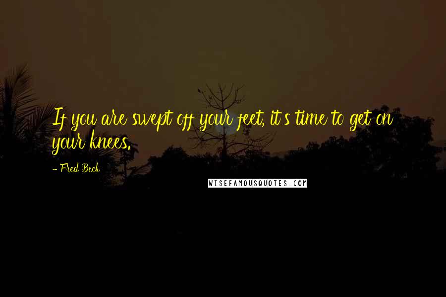 Fred Beck Quotes: If you are swept off your feet, it's time to get on your knees.