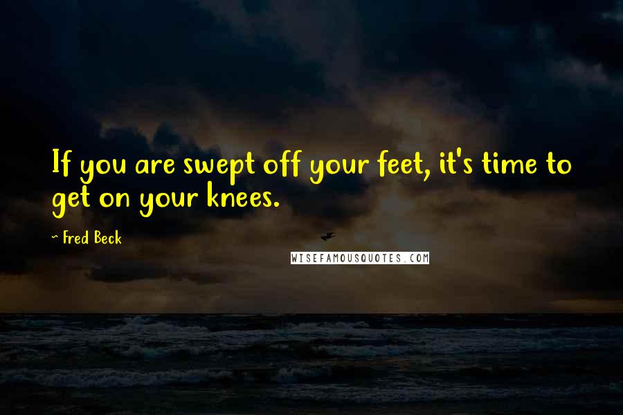 Fred Beck Quotes: If you are swept off your feet, it's time to get on your knees.