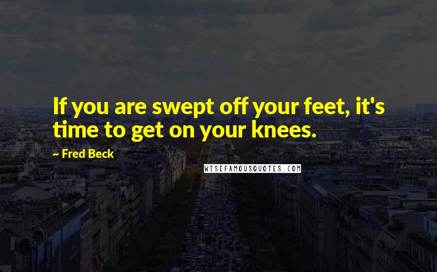 Fred Beck Quotes: If you are swept off your feet, it's time to get on your knees.