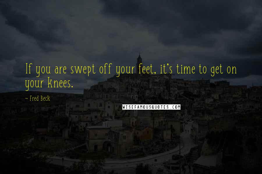Fred Beck Quotes: If you are swept off your feet, it's time to get on your knees.