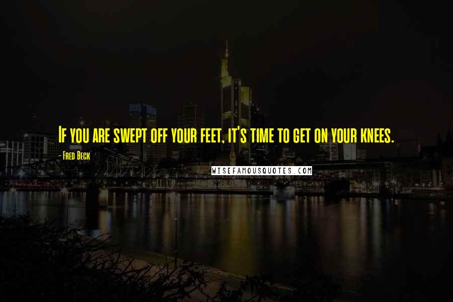 Fred Beck Quotes: If you are swept off your feet, it's time to get on your knees.