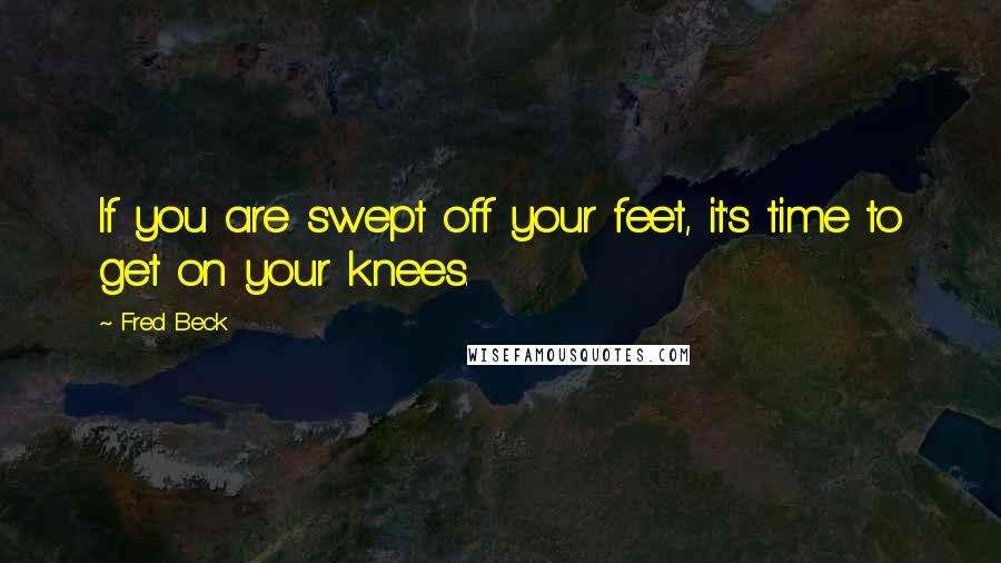 Fred Beck Quotes: If you are swept off your feet, it's time to get on your knees.