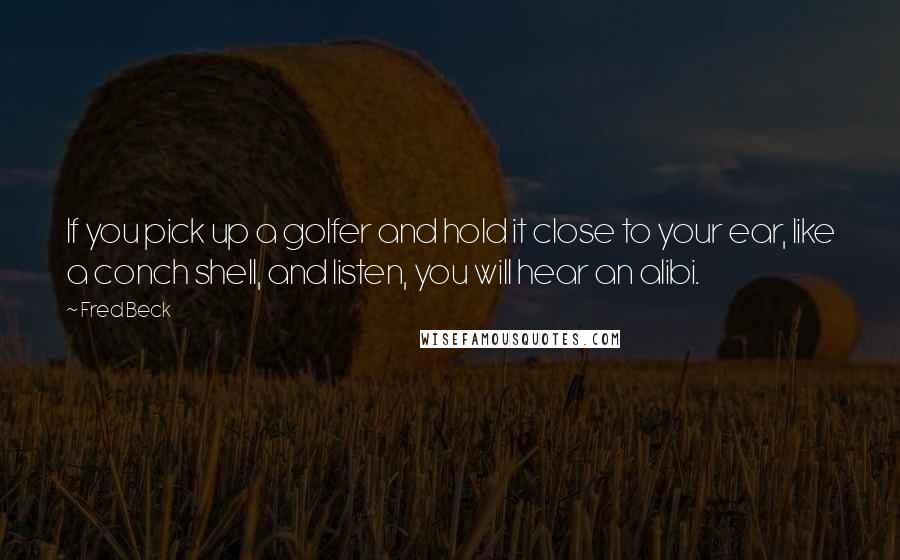 Fred Beck Quotes: If you pick up a golfer and hold it close to your ear, like a conch shell, and listen, you will hear an alibi.