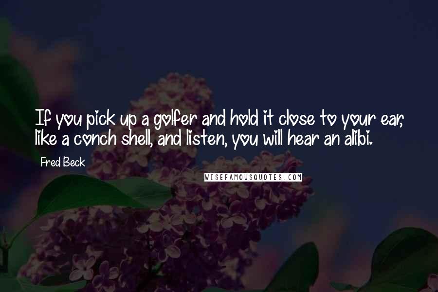 Fred Beck Quotes: If you pick up a golfer and hold it close to your ear, like a conch shell, and listen, you will hear an alibi.