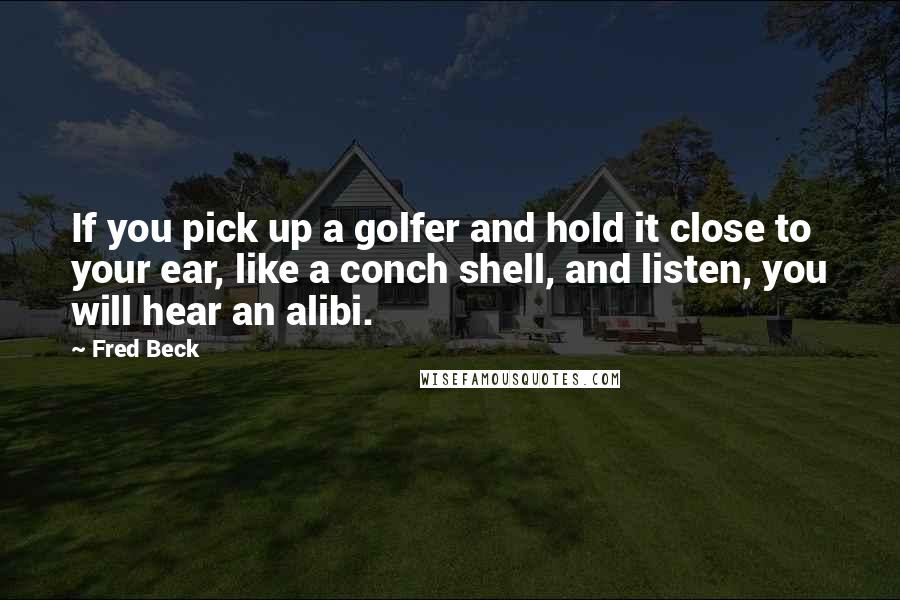 Fred Beck Quotes: If you pick up a golfer and hold it close to your ear, like a conch shell, and listen, you will hear an alibi.