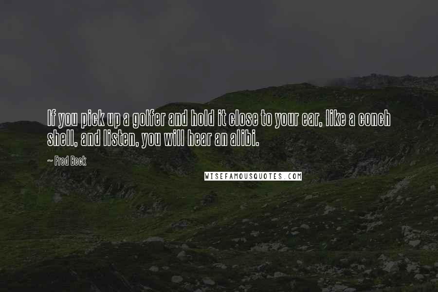 Fred Beck Quotes: If you pick up a golfer and hold it close to your ear, like a conch shell, and listen, you will hear an alibi.