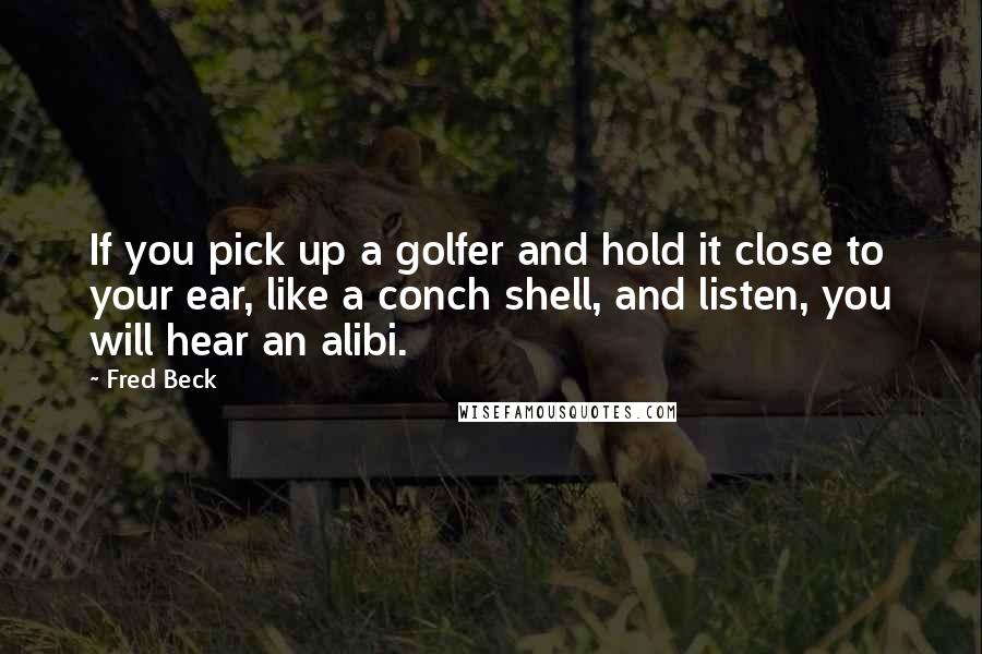 Fred Beck Quotes: If you pick up a golfer and hold it close to your ear, like a conch shell, and listen, you will hear an alibi.