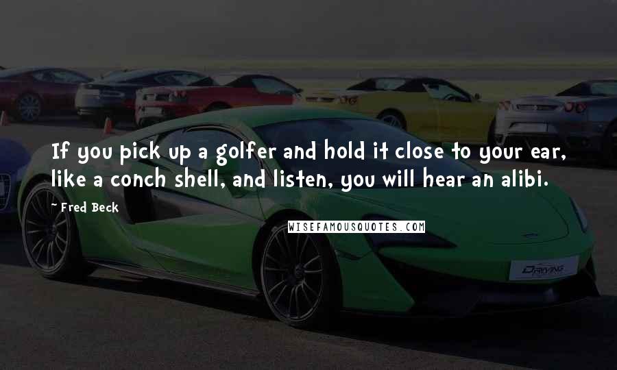 Fred Beck Quotes: If you pick up a golfer and hold it close to your ear, like a conch shell, and listen, you will hear an alibi.