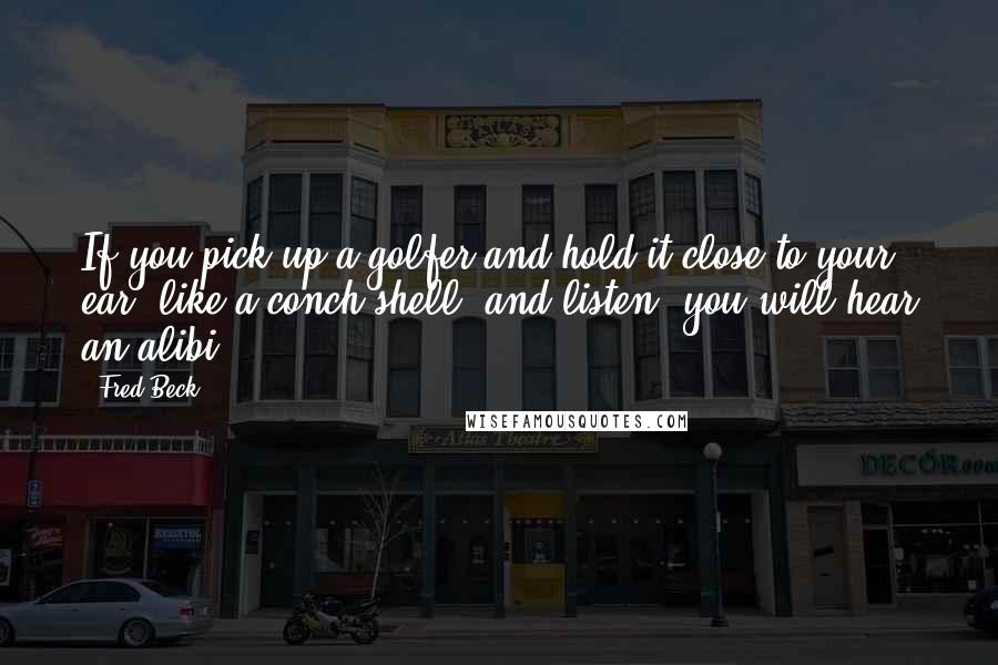 Fred Beck Quotes: If you pick up a golfer and hold it close to your ear, like a conch shell, and listen, you will hear an alibi.