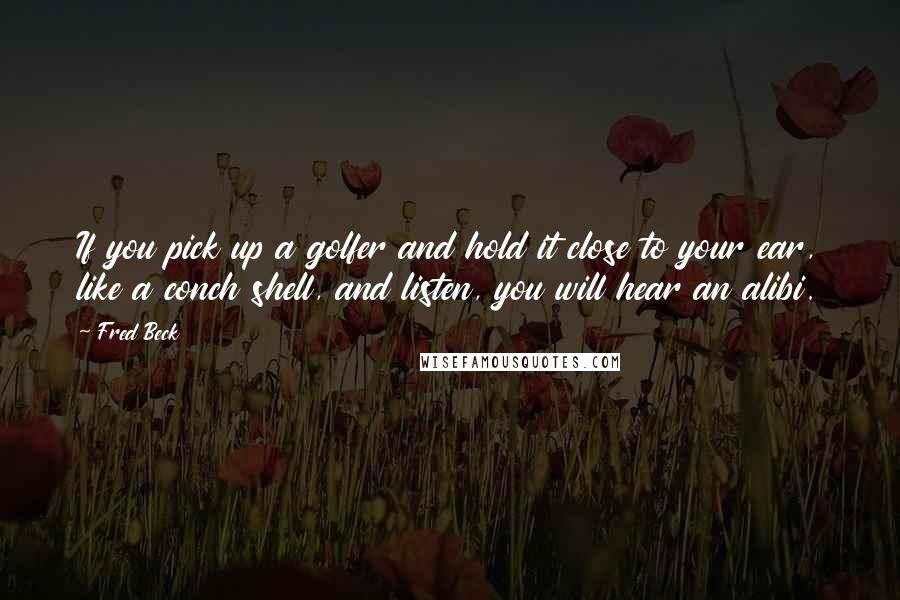 Fred Beck Quotes: If you pick up a golfer and hold it close to your ear, like a conch shell, and listen, you will hear an alibi.