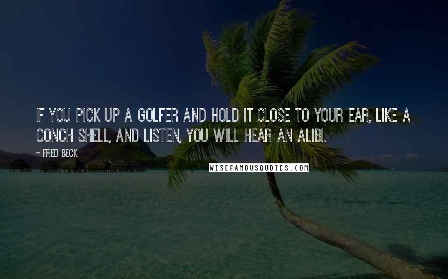 Fred Beck Quotes: If you pick up a golfer and hold it close to your ear, like a conch shell, and listen, you will hear an alibi.