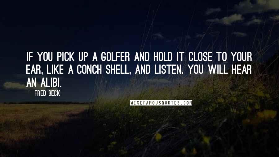 Fred Beck Quotes: If you pick up a golfer and hold it close to your ear, like a conch shell, and listen, you will hear an alibi.