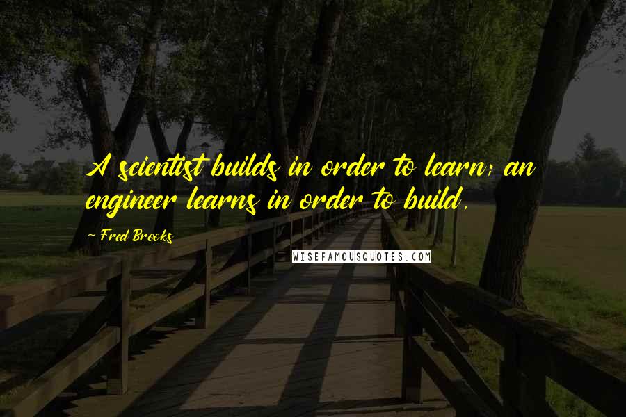 Fred Brooks Quotes: A scientist builds in order to learn; an engineer learns in order to build.