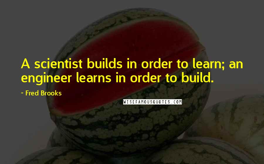 Fred Brooks Quotes: A scientist builds in order to learn; an engineer learns in order to build.