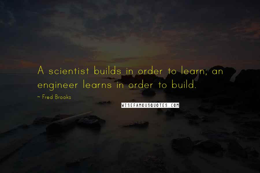 Fred Brooks Quotes: A scientist builds in order to learn; an engineer learns in order to build.