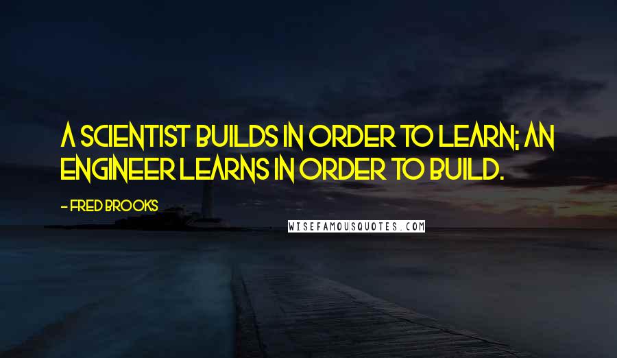 Fred Brooks Quotes: A scientist builds in order to learn; an engineer learns in order to build.