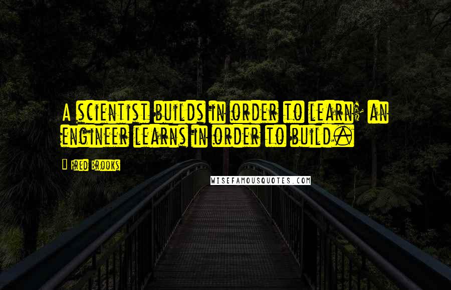 Fred Brooks Quotes: A scientist builds in order to learn; an engineer learns in order to build.