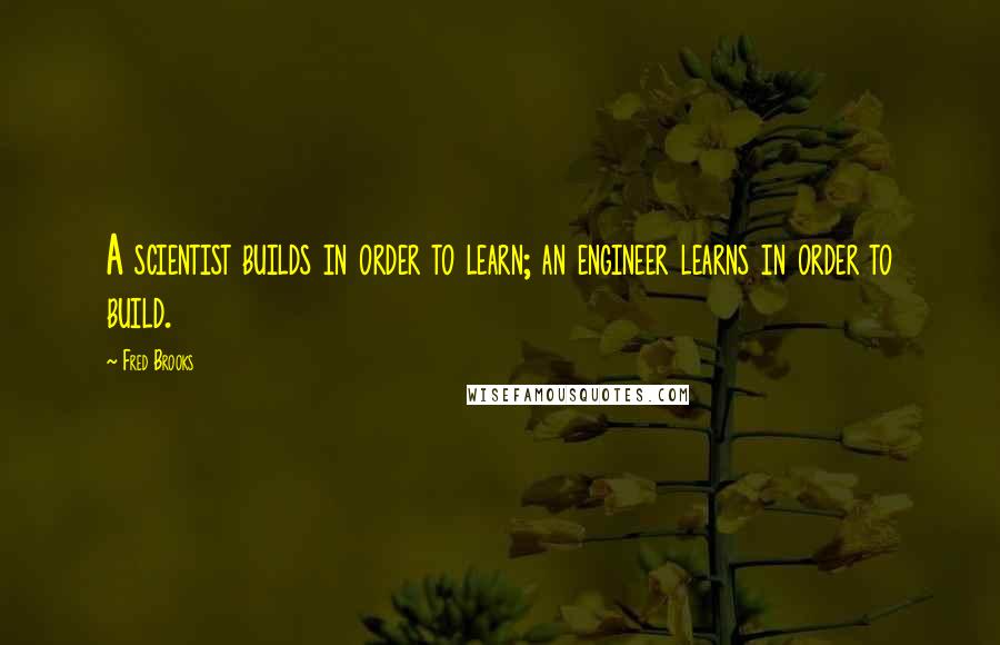 Fred Brooks Quotes: A scientist builds in order to learn; an engineer learns in order to build.