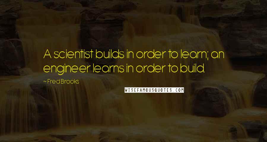 Fred Brooks Quotes: A scientist builds in order to learn; an engineer learns in order to build.