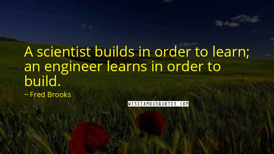 Fred Brooks Quotes: A scientist builds in order to learn; an engineer learns in order to build.