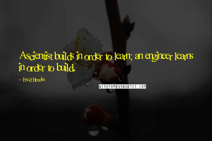 Fred Brooks Quotes: A scientist builds in order to learn; an engineer learns in order to build.