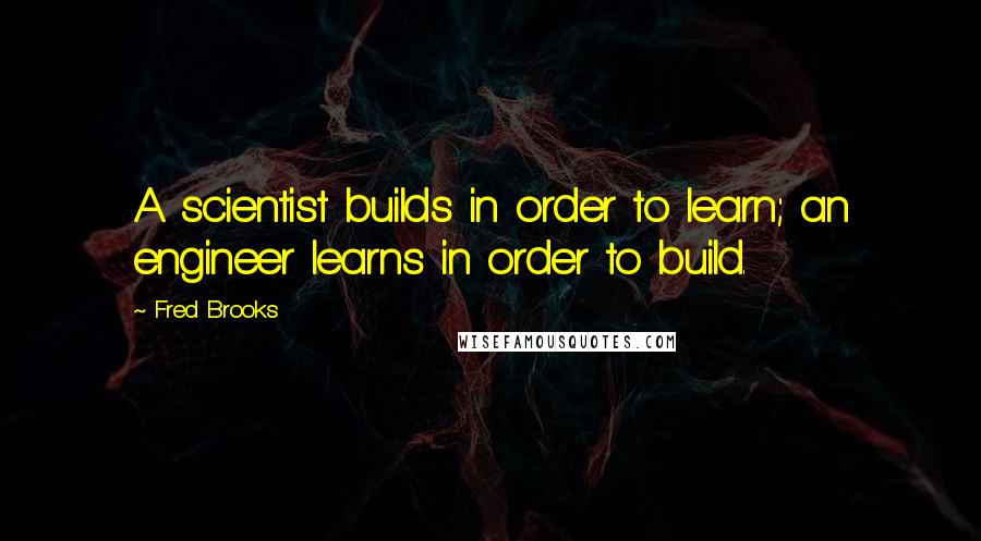 Fred Brooks Quotes: A scientist builds in order to learn; an engineer learns in order to build.