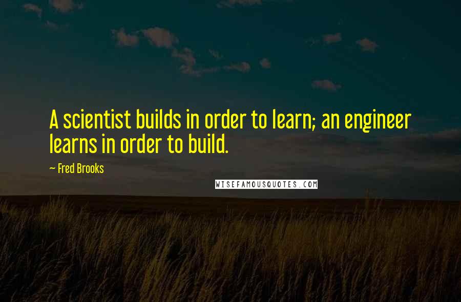 Fred Brooks Quotes: A scientist builds in order to learn; an engineer learns in order to build.