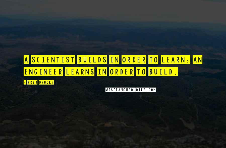 Fred Brooks Quotes: A scientist builds in order to learn; an engineer learns in order to build.