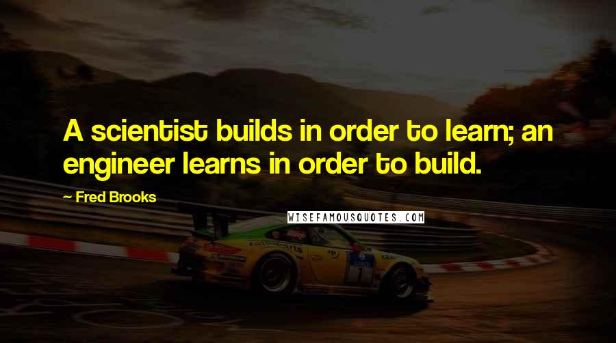 Fred Brooks Quotes: A scientist builds in order to learn; an engineer learns in order to build.