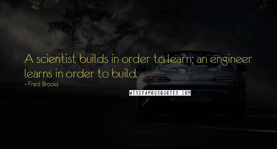 Fred Brooks Quotes: A scientist builds in order to learn; an engineer learns in order to build.