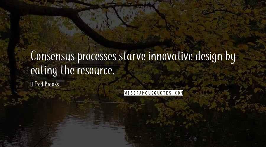 Fred Brooks Quotes: Consensus processes starve innovative design by eating the resource.