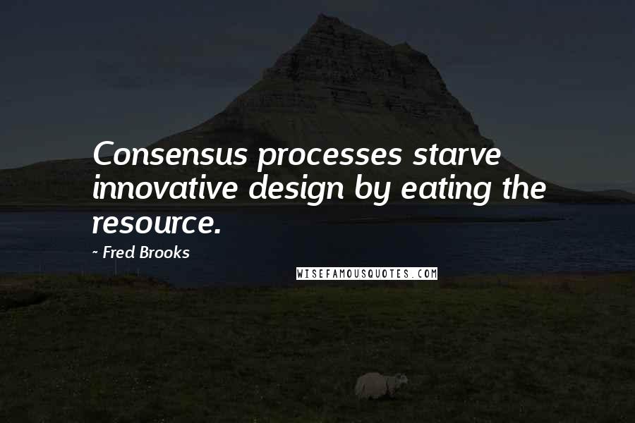 Fred Brooks Quotes: Consensus processes starve innovative design by eating the resource.