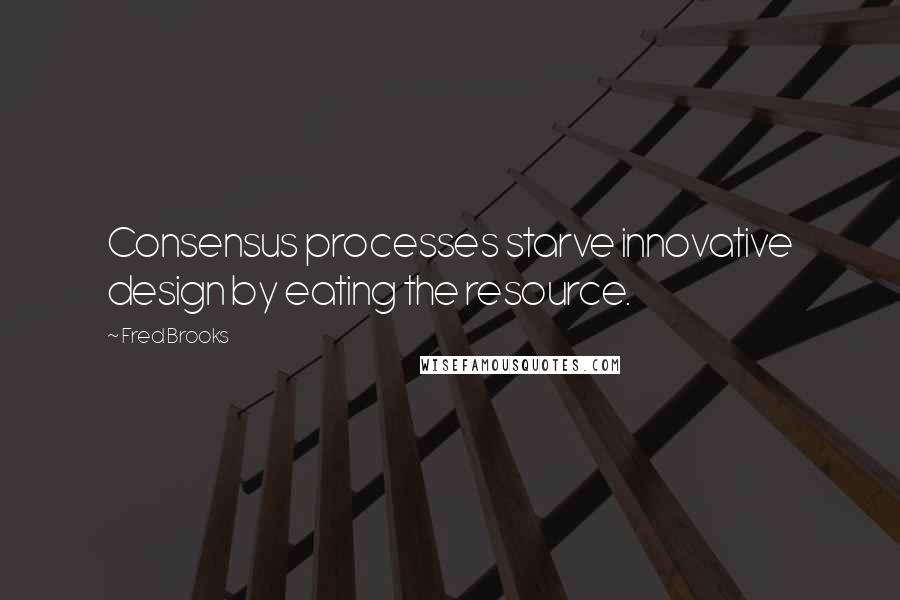 Fred Brooks Quotes: Consensus processes starve innovative design by eating the resource.